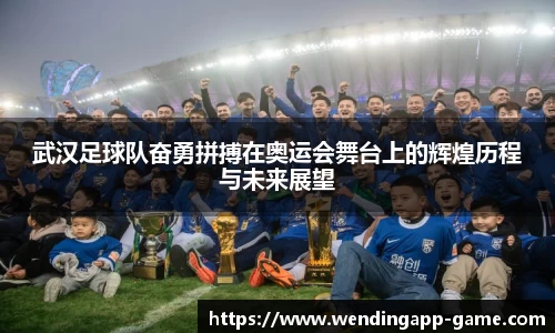 武汉足球队奋勇拼搏在奥运会舞台上的辉煌历程与未来展望