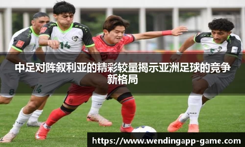 中足对阵叙利亚的精彩较量揭示亚洲足球的竞争新格局